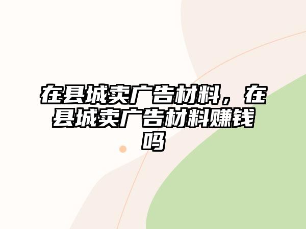 在縣城賣廣告材料，在縣城賣廣告材料賺錢嗎