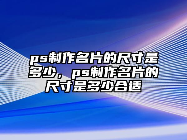 ps制作名片的尺寸是多少，ps制作名片的尺寸是多少合適