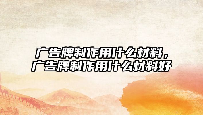 廣告牌制作用什么材料，廣告牌制作用什么材料好