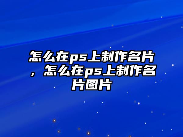 怎么在ps上制作名片，怎么在ps上制作名片圖片