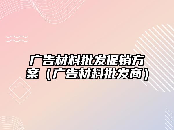 廣告材料批發(fā)促銷方案（廣告材料批發(fā)商）