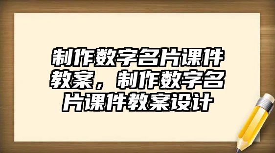 制作數(shù)字名片課件教案，制作數(shù)字名片課件教案設(shè)計