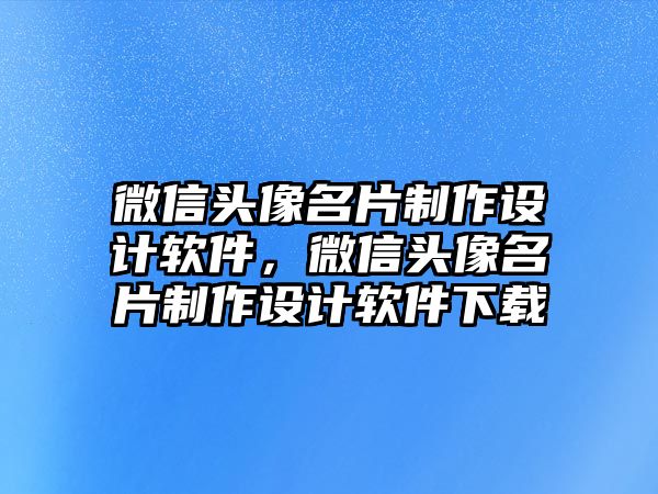 微信頭像名片制作設(shè)計(jì)軟件，微信頭像名片制作設(shè)計(jì)軟件下載