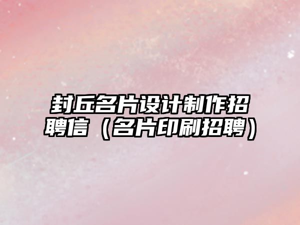 封丘名片設計制作招聘信（名片印刷招聘）