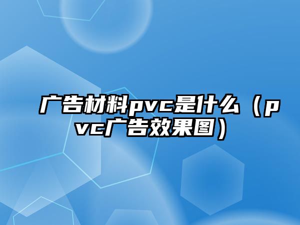 廣告材料pvc是什么（pvc廣告效果圖）