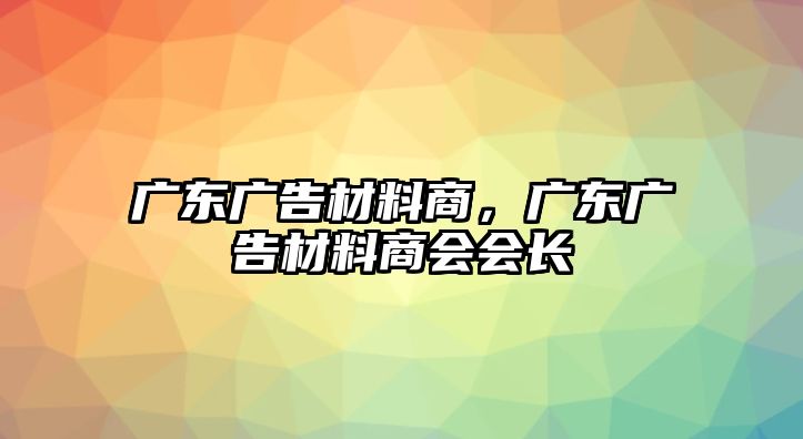 廣東廣告材料商，廣東廣告材料商會(huì)會(huì)長(zhǎng)