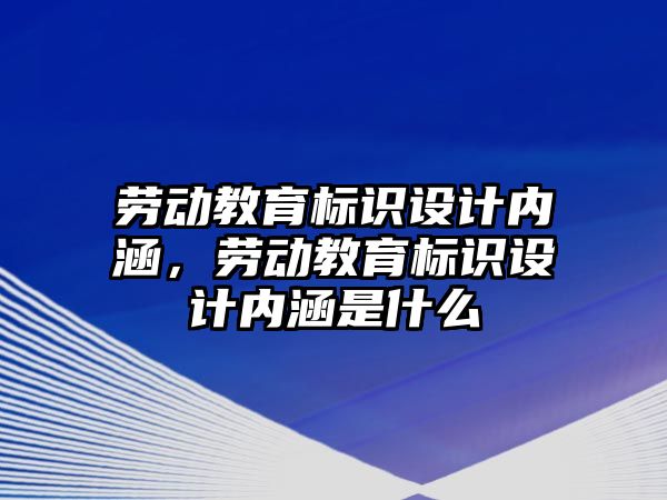 勞動教育標(biāo)識設(shè)計內(nèi)涵，勞動教育標(biāo)識設(shè)計內(nèi)涵是什么