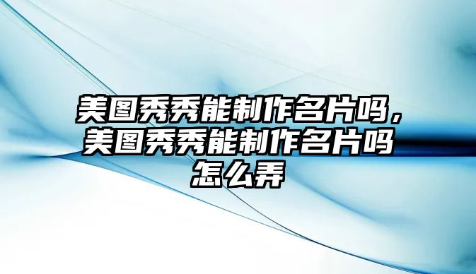 美圖秀秀能制作名片嗎，美圖秀秀能制作名片嗎怎么弄