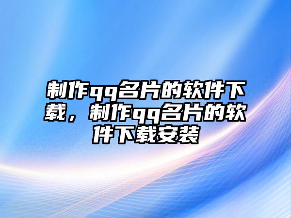 制作qq名片的軟件下載，制作qq名片的軟件下載安裝