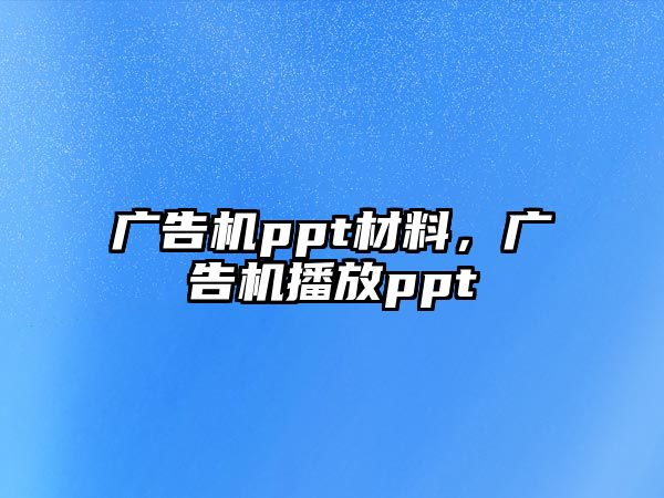 廣告機(jī)ppt材料，廣告機(jī)播放ppt