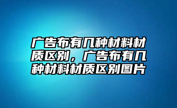 廣告布有幾種材料材質(zhì)區(qū)別，廣告布有幾種材料材質(zhì)區(qū)別圖片