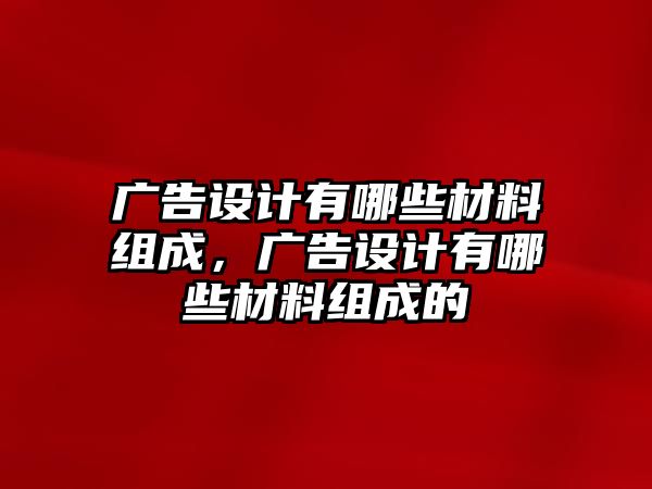 廣告設(shè)計有哪些材料組成，廣告設(shè)計有哪些材料組成的