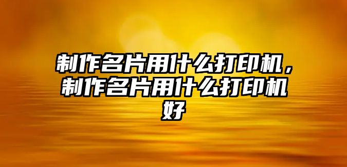 制作名片用什么打印機(jī)，制作名片用什么打印機(jī)好