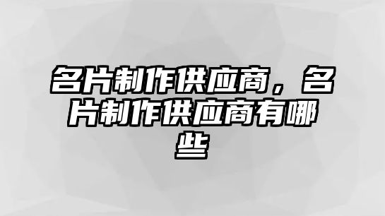 名片制作供應(yīng)商，名片制作供應(yīng)商有哪些