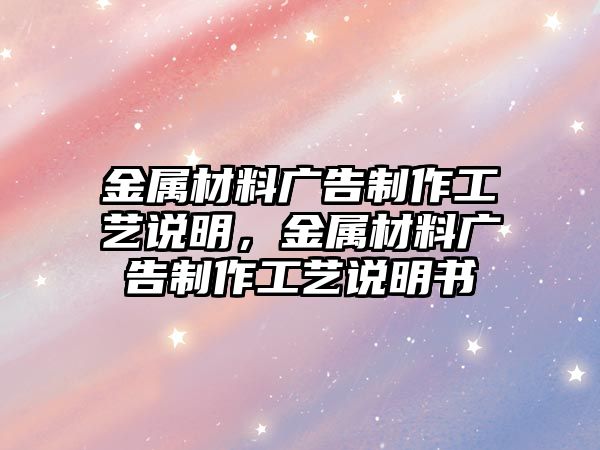 金屬材料廣告制作工藝說(shuō)明，金屬材料廣告制作工藝說(shuō)明書