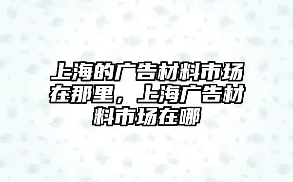 上海的廣告材料市場在那里，上海廣告材料市場在哪