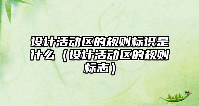 設(shè)計活動區(qū)的規(guī)則標識是什么（設(shè)計活動區(qū)的規(guī)則標志）