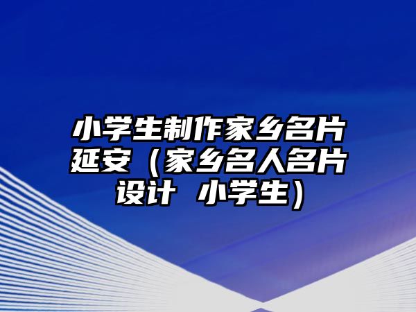 小學生制作家鄉(xiāng)名片延安（家鄉(xiāng)名人名片設計 小學生）