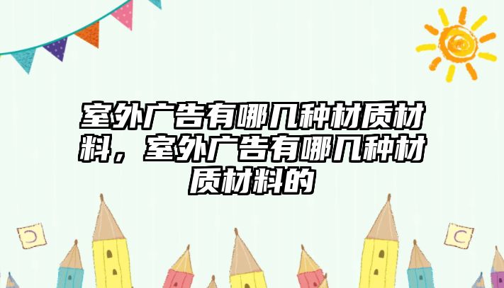 室外廣告有哪幾種材質(zhì)材料，室外廣告有哪幾種材質(zhì)材料的