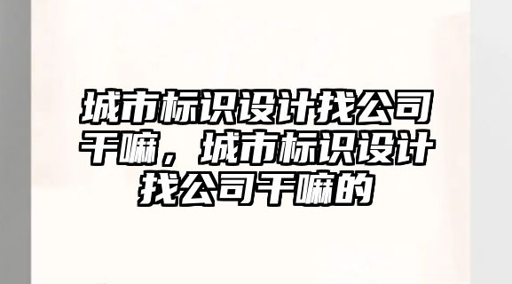 城市標識設計找公司干嘛，城市標識設計找公司干嘛的