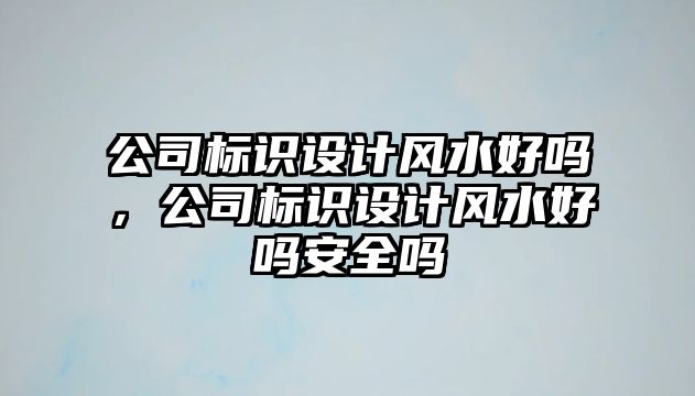 公司標識設(shè)計風水好嗎，公司標識設(shè)計風水好嗎安全嗎