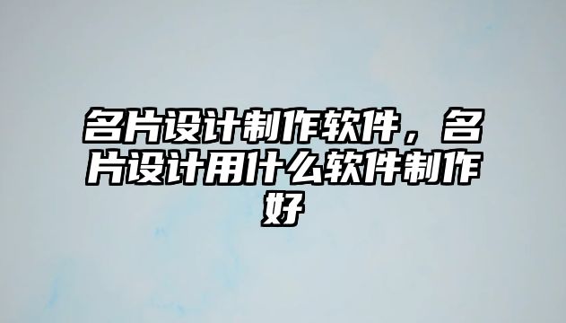 名片設(shè)計制作軟件，名片設(shè)計用什么軟件制作好