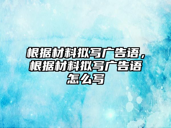 根據(jù)材料擬寫廣告語，根據(jù)材料擬寫廣告語怎么寫