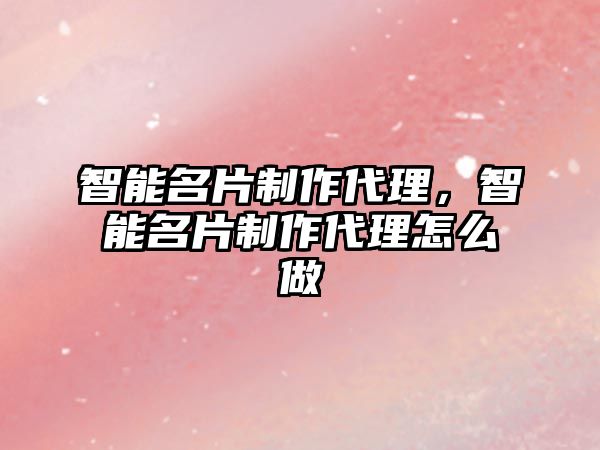 智能名片制作代理，智能名片制作代理怎么做