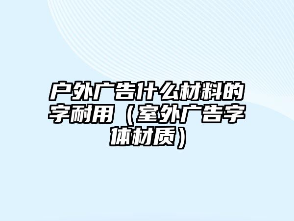 戶外廣告什么材料的字耐用（室外廣告字體材質(zhì)）