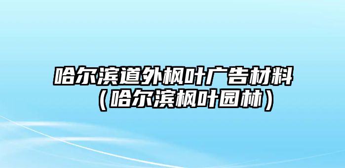 哈爾濱道外楓葉廣告材料（哈爾濱楓葉園林）