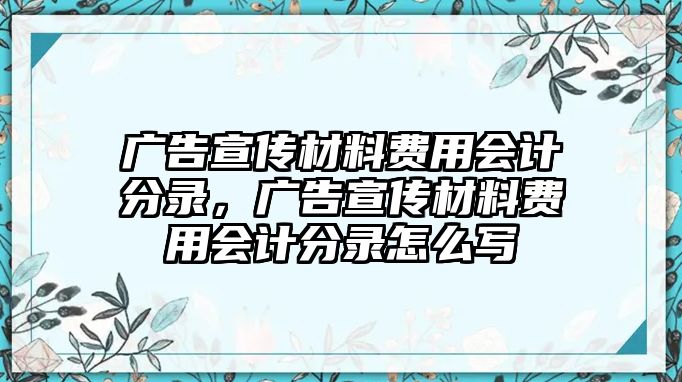 廣告宣傳材料費用會計分錄，廣告宣傳材料費用會計分錄怎么寫