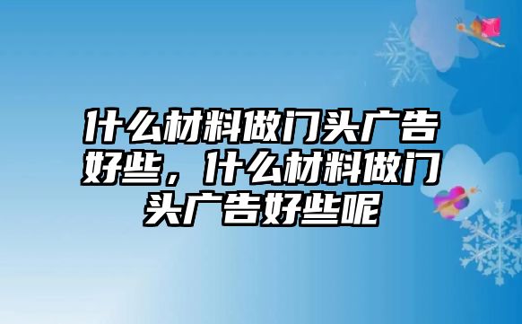 什么材料做門頭廣告好些，什么材料做門頭廣告好些呢