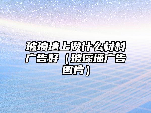 玻璃墻上做什么材料廣告好（玻璃墻廣告圖片）