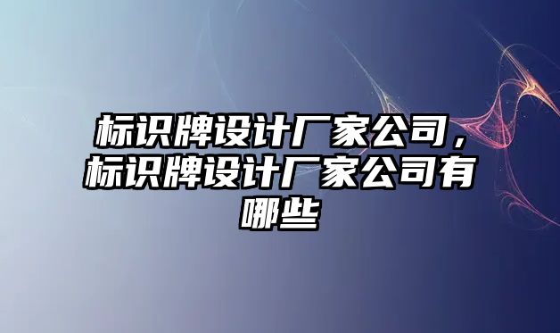 標識牌設(shè)計廠家公司，標識牌設(shè)計廠家公司有哪些