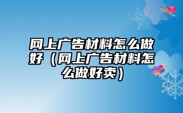 網(wǎng)上廣告材料怎么做好（網(wǎng)上廣告材料怎么做好賣）