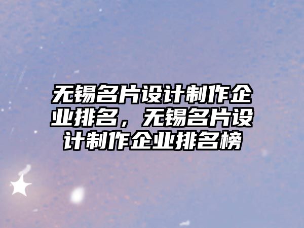 無錫名片設(shè)計制作企業(yè)排名，無錫名片設(shè)計制作企業(yè)排名榜