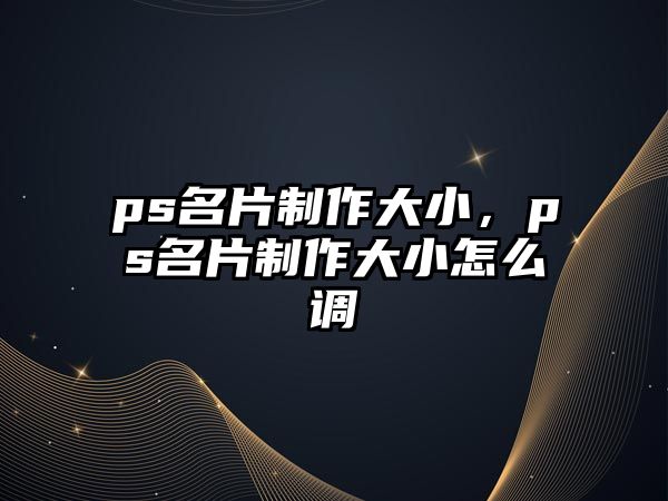 ps名片制作大小，ps名片制作大小怎么調(diào)