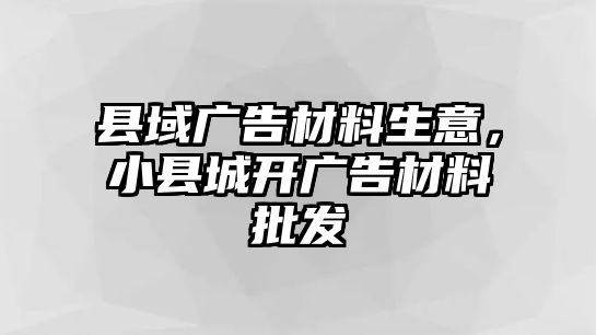 縣域廣告材料生意，小縣城開廣告材料批發(fā)