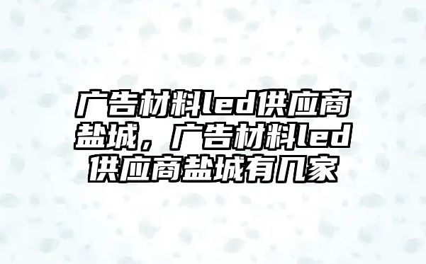 廣告材料led供應(yīng)商鹽城，廣告材料led供應(yīng)商鹽城有幾家