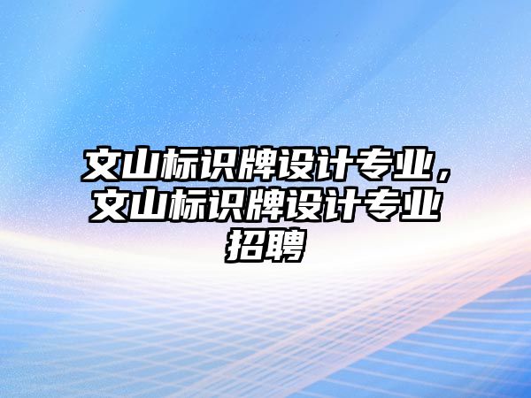 文山標識牌設計專業(yè)，文山標識牌設計專業(yè)招聘