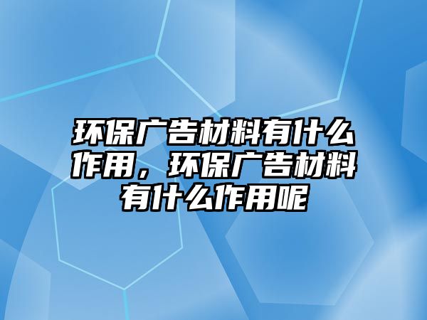 環(huán)保廣告材料有什么作用，環(huán)保廣告材料有什么作用呢