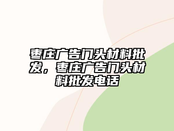 棗莊廣告門頭材料批發(fā)，棗莊廣告門頭材料批發(fā)電話