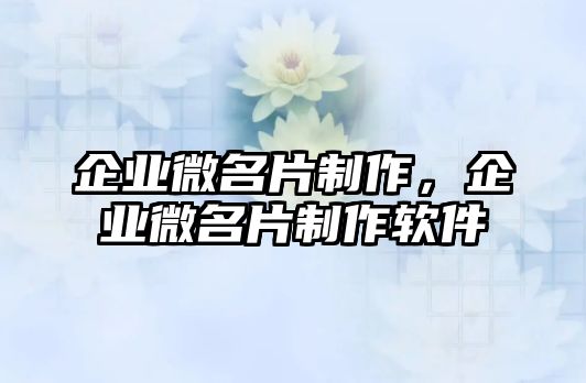 企業(yè)微名片制作，企業(yè)微名片制作軟件