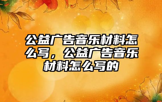 公益廣告音樂材料怎么寫，公益廣告音樂材料怎么寫的