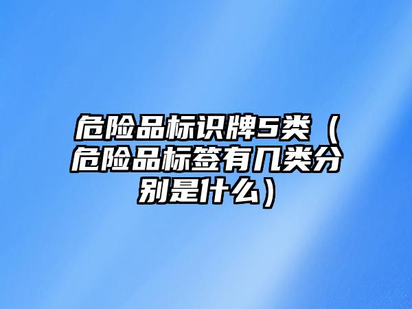 危險品標(biāo)識牌5類（危險品標(biāo)簽有幾類分別是什么）