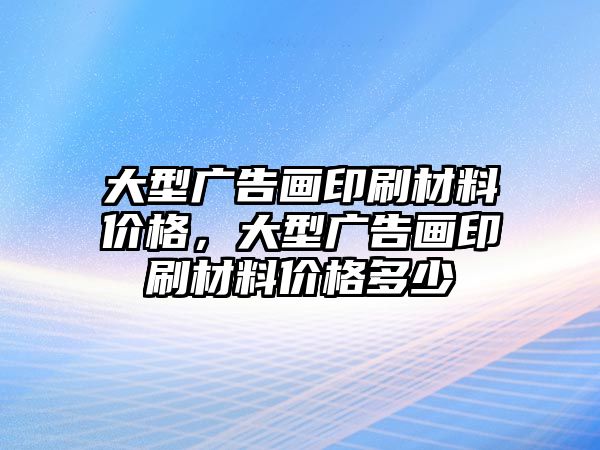 大型廣告畫印刷材料價(jià)格，大型廣告畫印刷材料價(jià)格多少