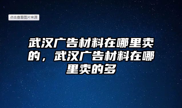 武漢廣告材料在哪里賣的，武漢廣告材料在哪里賣的多