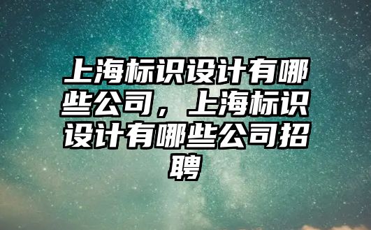 上海標(biāo)識設(shè)計(jì)有哪些公司，上海標(biāo)識設(shè)計(jì)有哪些公司招聘