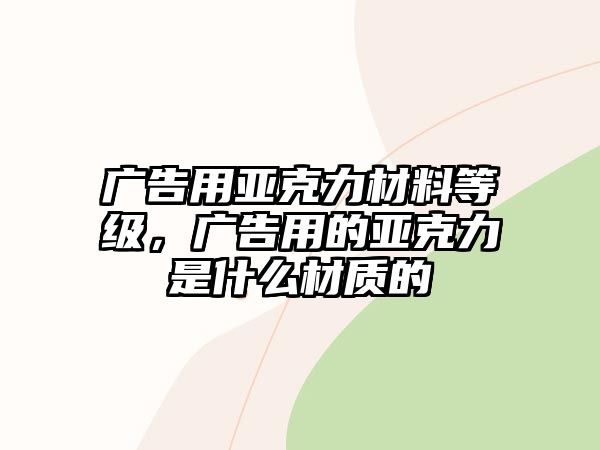 廣告用亞克力材料等級，廣告用的亞克力是什么材質(zhì)的