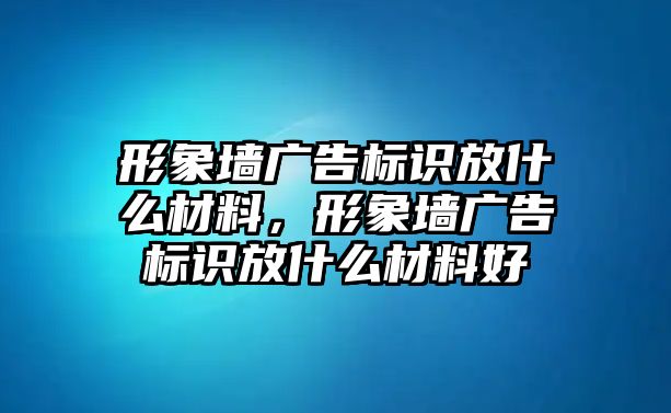 形象墻廣告標(biāo)識(shí)放什么材料，形象墻廣告標(biāo)識(shí)放什么材料好